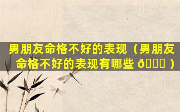 男朋友命格不好的表现（男朋友命格不好的表现有哪些 🐕 ）